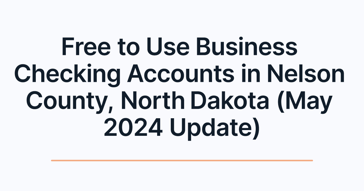 Free to Use Business Checking Accounts in Nelson County, North Dakota (May 2024 Update)